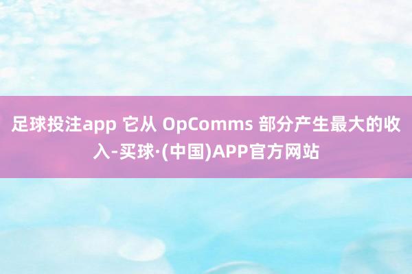 足球投注app 它从 OpComms 部分产生最大的收入-买球·(中国)APP官方网站