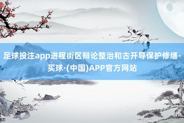 足球投注app进程街区辩论整治和古开导保护修缮-买球·(中国)APP官方网站