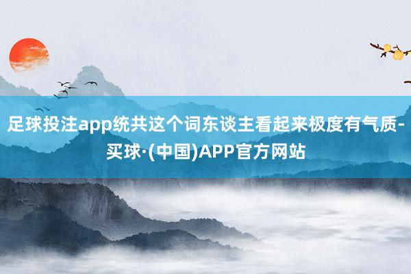 足球投注app统共这个词东谈主看起来极度有气质-买球·(中国)APP官方网站