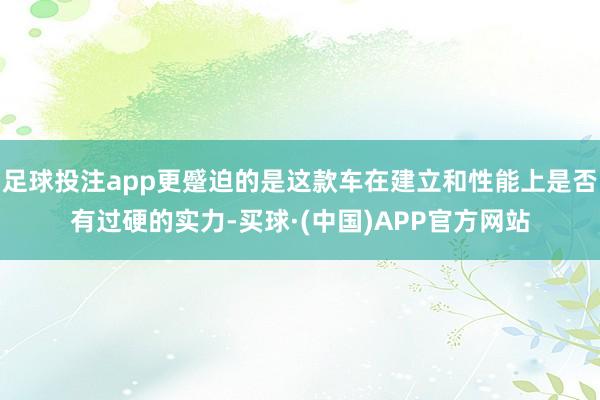 足球投注app更蹙迫的是这款车在建立和性能上是否有过硬的实力-买球·(中国)APP官方网站