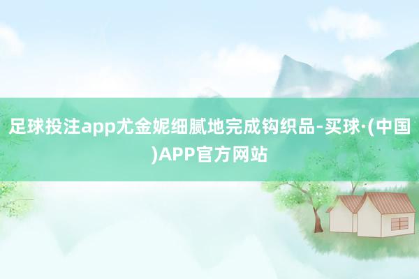 足球投注app尤金妮细腻地完成钩织品-买球·(中国)APP官方网站