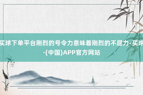 买球下单平台刚烈的号令力意味着刚烈的不屈力-买球·(中国)APP官方网站