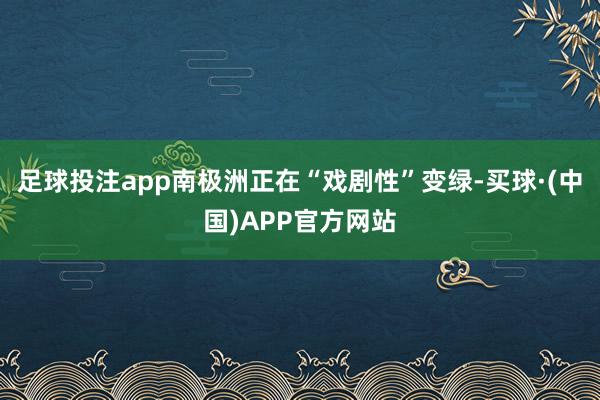 足球投注app南极洲正在“戏剧性”变绿-买球·(中国)APP官方网站