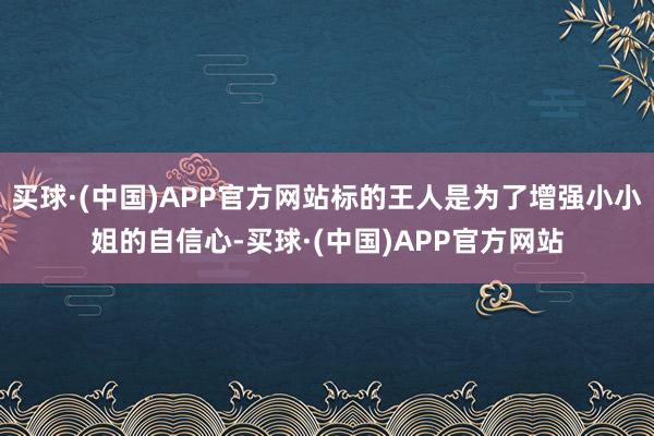 买球·(中国)APP官方网站标的王人是为了增强小小姐的自信心-买球·(中国)APP官方网站