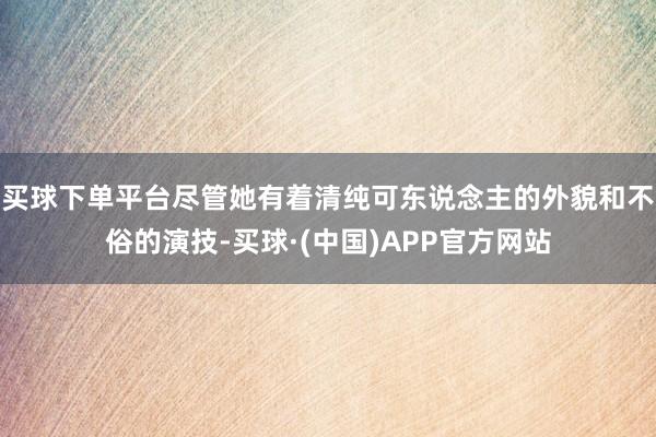 买球下单平台尽管她有着清纯可东说念主的外貌和不俗的演技-买球·(中国)APP官方网站