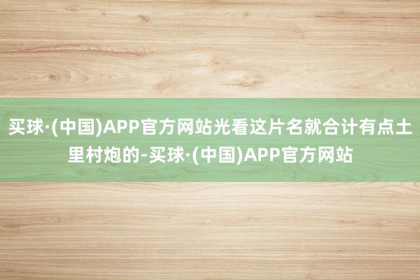 买球·(中国)APP官方网站光看这片名就合计有点土里村炮的-买球·(中国)APP官方网站