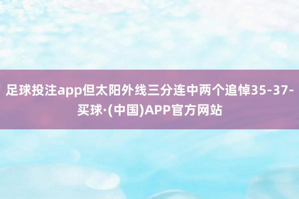 足球投注app但太阳外线三分连中两个追悼35-37-买球·(中国)APP官方网站