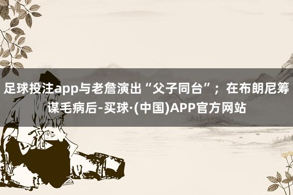 足球投注app与老詹演出“父子同台”；在布朗尼筹谋毛病后-买球·(中国)APP官方网站