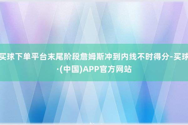 买球下单平台末尾阶段詹姆斯冲到内线不时得分-买球·(中国)APP官方网站