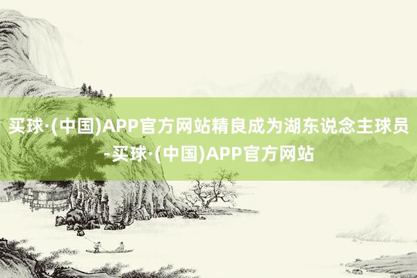 买球·(中国)APP官方网站精良成为湖东说念主球员-买球·(中国)APP官方网站