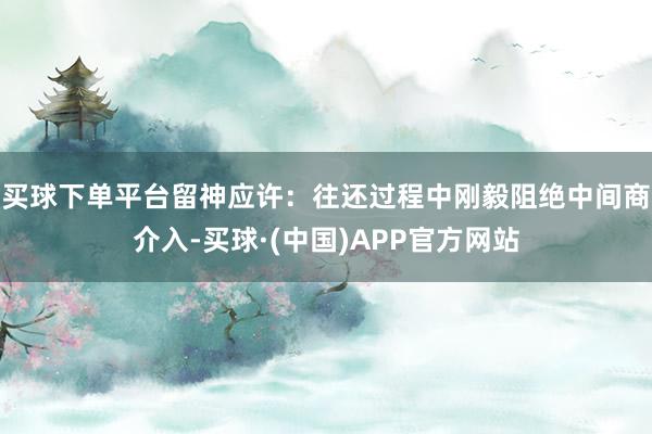 买球下单平台留神应许：往还过程中刚毅阻绝中间商介入-买球·(中国)APP官方网站