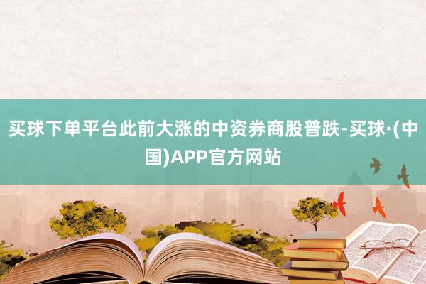 买球下单平台此前大涨的中资券商股普跌-买球·(中国)APP官方网站