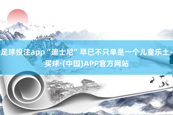 足球投注app“迪士尼”早已不只单是一个儿童乐土-买球·(中国)APP官方网站