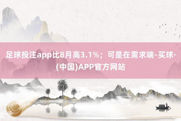 足球投注app比8月高3.1%；可是在需求端-买球·(中国)APP官方网站