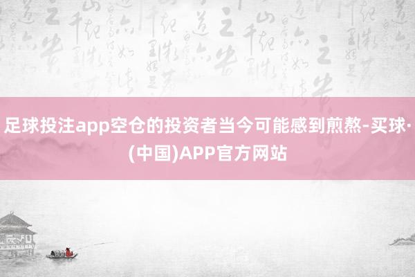 足球投注app空仓的投资者当今可能感到煎熬-买球·(中国)APP官方网站