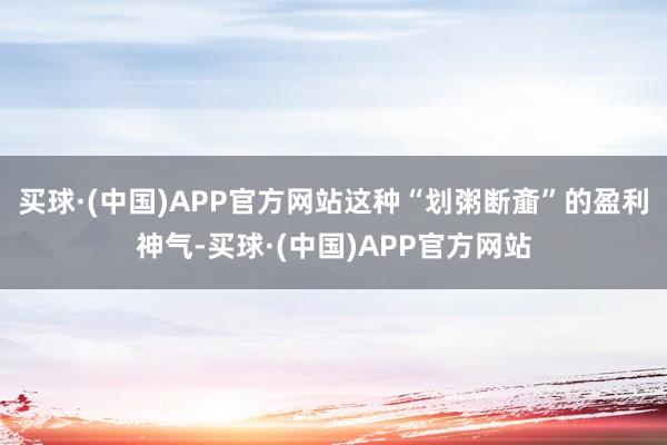 买球·(中国)APP官方网站这种“划粥断齑”的盈利神气-买球·(中国)APP官方网站