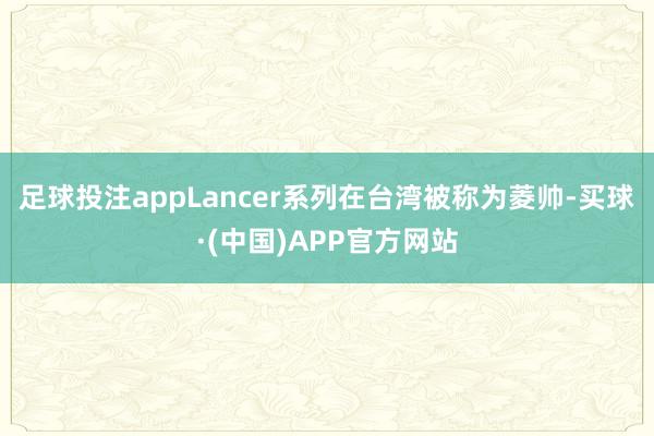 足球投注appLancer系列在台湾被称为菱帅-买球·(中国)APP官方网站