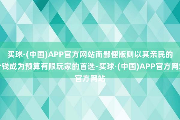 买球·(中国)APP官方网站而鄙俚版则以其亲民的价钱成为预算有限玩家的首选-买球·(中国)APP官方网站