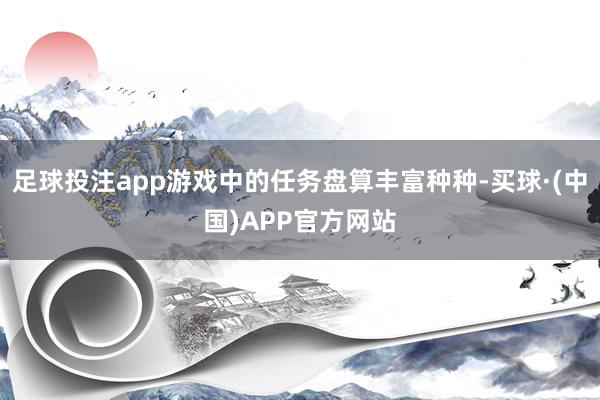 足球投注app游戏中的任务盘算丰富种种-买球·(中国)APP官方网站