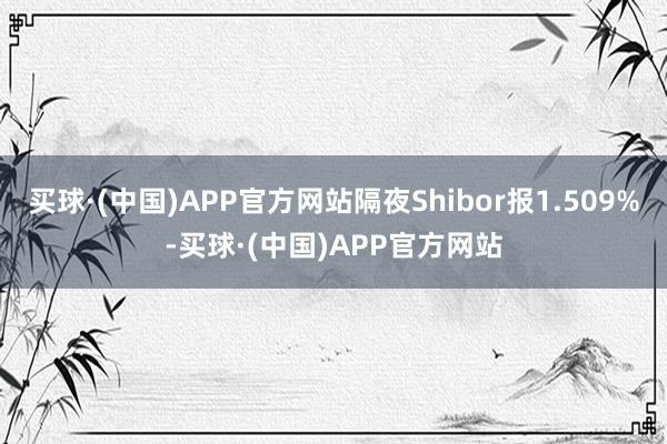 买球·(中国)APP官方网站隔夜Shibor报1.509%-买球·(中国)APP官方网站