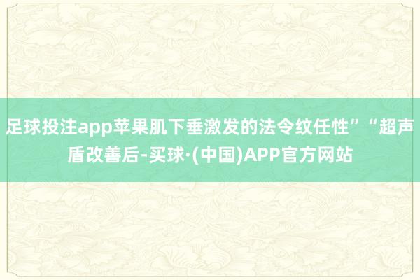 足球投注app苹果肌下垂激发的法令纹任性”“超声盾改善后-买球·(中国)APP官方网站