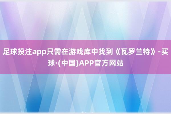 足球投注app只需在游戏库中找到《瓦罗兰特》-买球·(中国)APP官方网站