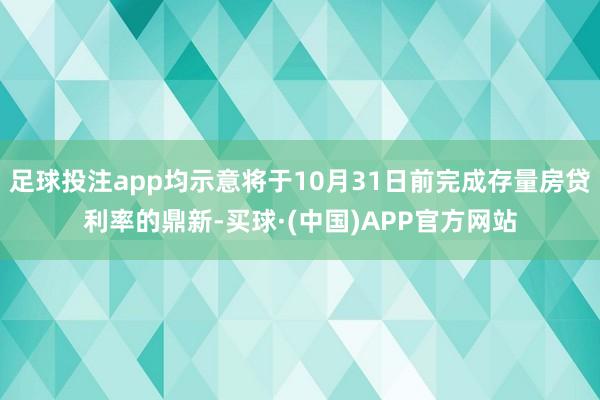 足球投注app均示意将于10月31日前完成存量房贷利率的鼎新-买球·(中国)APP官方网站