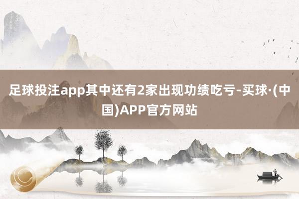 足球投注app其中还有2家出现功绩吃亏-买球·(中国)APP官方网站