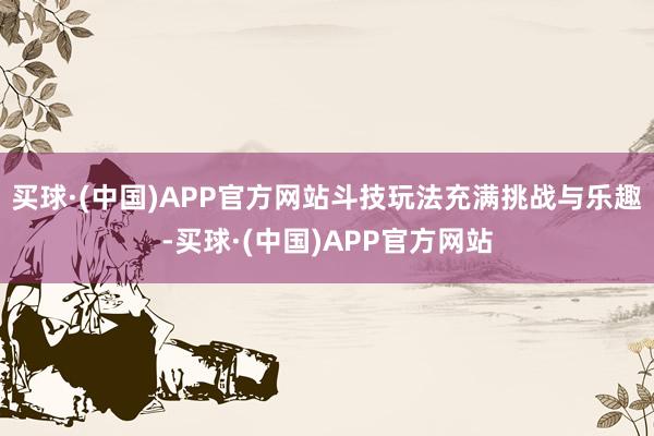 买球·(中国)APP官方网站斗技玩法充满挑战与乐趣-买球·(中国)APP官方网站