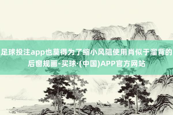 足球投注app也莫得为了缩小风阻使用肖似于溜背的后窗规画-买球·(中国)APP官方网站