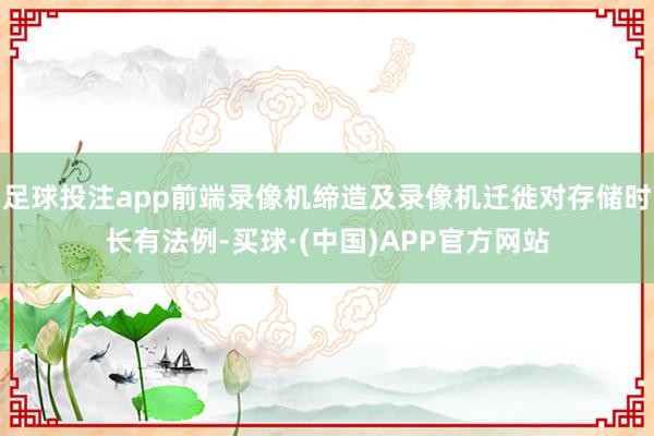 足球投注app前端录像机缔造及录像机迁徙对存储时长有法例-买球·(中国)APP官方网站