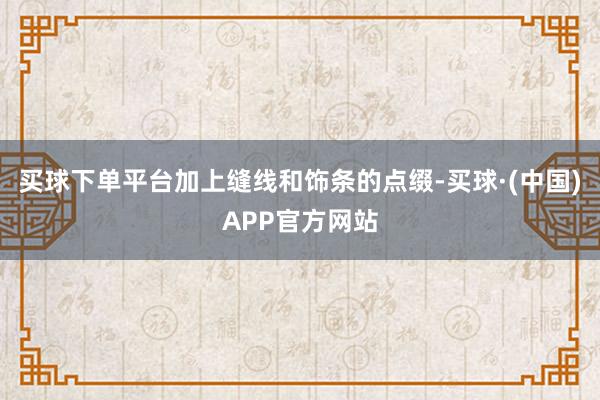 买球下单平台加上缝线和饰条的点缀-买球·(中国)APP官方网站