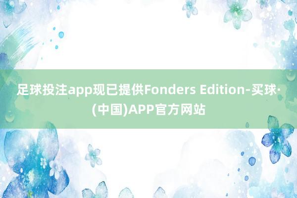 足球投注app现已提供Fonders Edition-买球·(中国)APP官方网站