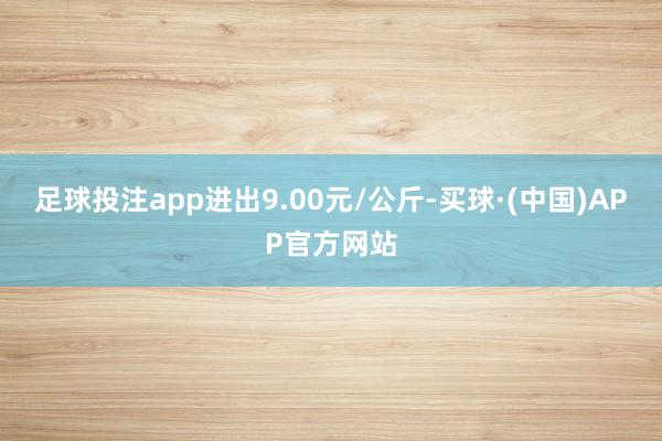 足球投注app进出9.00元/公斤-买球·(中国)APP官方网站