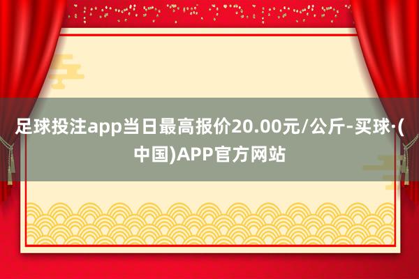 足球投注app当日最高报价20.00元/公斤-买球·(中国)APP官方网站