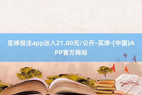 足球投注app出入21.00元/公斤-买球·(中国)APP官方网站