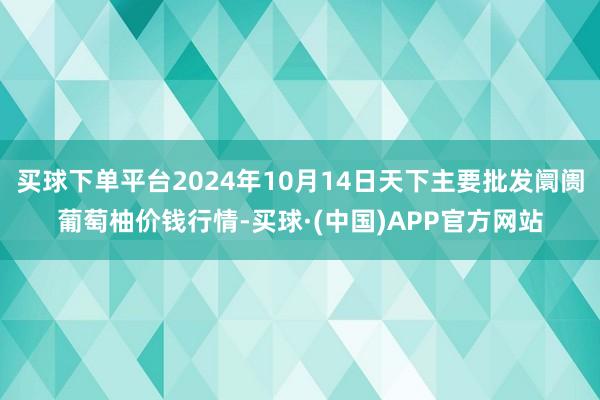 买球下单平台2024年10月14日天下主要批发阛阓葡萄柚价钱行情-买球·(中国)APP官方网站