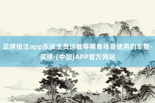 足球投注app东谈主员运载等稀奇场景使用的车型-买球·(中国)APP官方网站