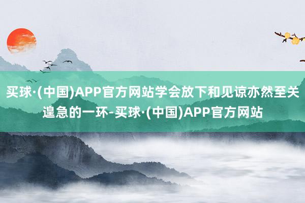 买球·(中国)APP官方网站学会放下和见谅亦然至关遑急的一环-买球·(中国)APP官方网站