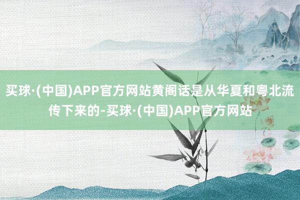 买球·(中国)APP官方网站黄阁话是从华夏和粤北流传下来的-买球·(中国)APP官方网站