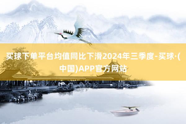 买球下单平台均值同比下滑2024年三季度-买球·(中国)APP官方网站