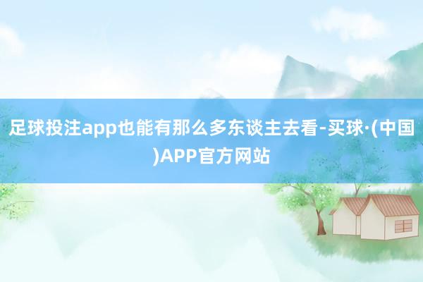 足球投注app也能有那么多东谈主去看-买球·(中国)APP官方网站