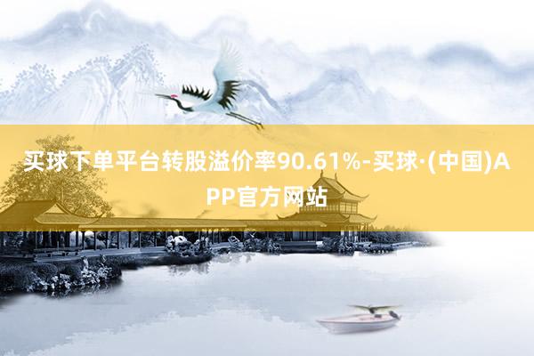 买球下单平台转股溢价率90.61%-买球·(中国)APP官方网站