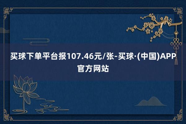 买球下单平台报107.46元/张-买球·(中国)APP官方网站