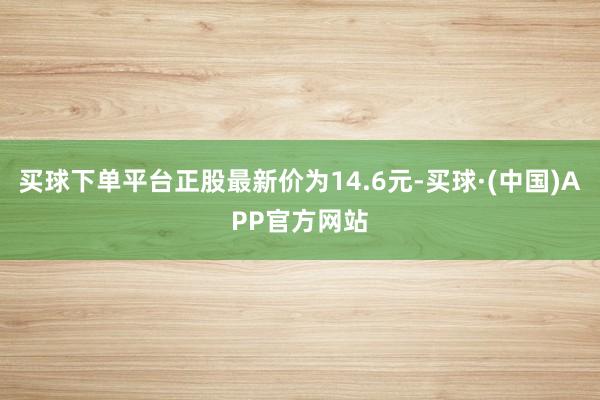 买球下单平台正股最新价为14.6元-买球·(中国)APP官方网站