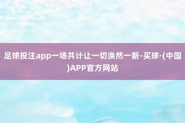 足球投注app一场共计让一切涣然一新-买球·(中国)APP官方网站