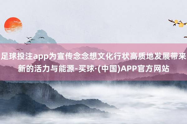 足球投注app为宣传念念想文化行状高质地发展带来新的活力与能源-买球·(中国)APP官方网站