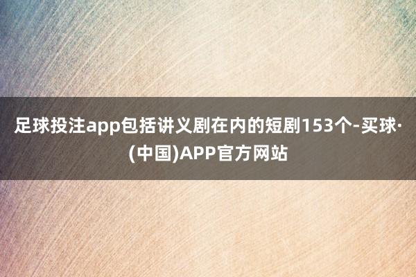 足球投注app包括讲义剧在内的短剧153个-买球·(中国)APP官方网站