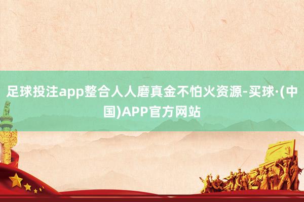 足球投注app整合人人磨真金不怕火资源-买球·(中国)APP官方网站