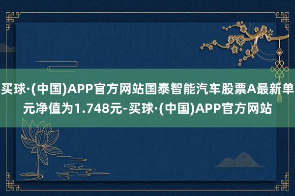 买球·(中国)APP官方网站国泰智能汽车股票A最新单元净值为1.748元-买球·(中国)APP官方网站